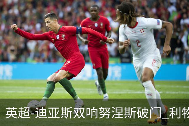 英超-迪亚斯双响努涅斯破门 利物浦3-0伯恩茅斯